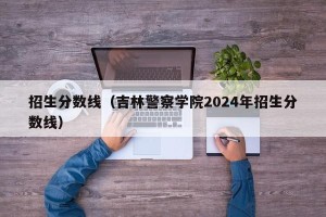 招生分数线（吉林警察学院2024年招生分数线）
