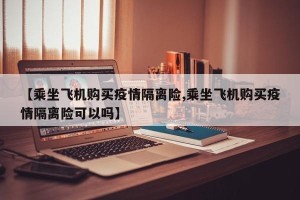 【乘坐飞机购买疫情隔离险,乘坐飞机购买疫情隔离险可以吗】