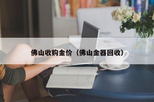 佛山收购金价（佛山金器回收）