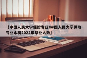 【中国人民大学保险专业/中国人民大学保险专业本科2022年毕业人数】