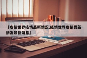 【疫情世界疫情最新情况,疫情世界疫情最新情况最新消息】