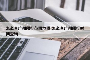 怎么查广州限行范围地图:怎么查广州限行时间查询
