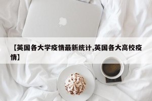 【英国各大学疫情最新统计,英国各大高校疫情】