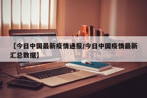 【今日中国最新疫情通报/今日中国疫情最新汇总数据】