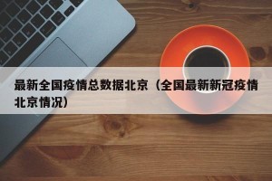 最新全国疫情总数据北京（全国最新新冠疫情北京情况）