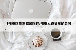 【翔安区货车错峰限行/翔安大道货车能走吗】