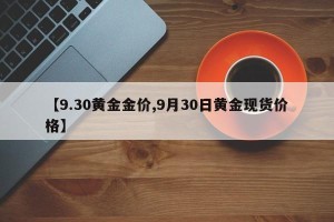 【9.30黄金金价,9月30日黄金现货价格】