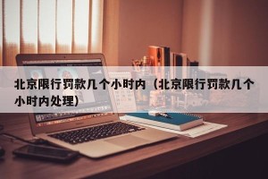 北京限行罚款几个小时内（北京限行罚款几个小时内处理）