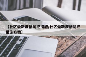 【社区最新疫情防控措施/社区最新疫情防控措施方案】