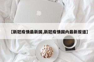 【新冠疫情最新国,新冠疫情国内最新报道】