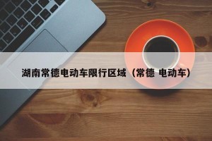 湖南常德电动车限行区域（常德 电动车）
