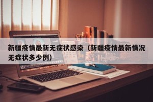 新疆疫情最新无症状感染（新疆疫情最新情况无症状多少例）