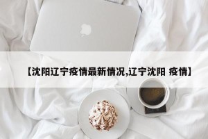 【沈阳辽宁疫情最新情况,辽宁沈阳 疫情】