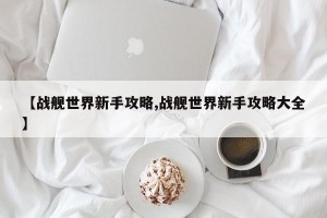 【战舰世界新手攻略,战舰世界新手攻略大全】