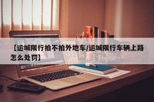 【运城限行拍不拍外地车/运城限行车辆上路怎么处罚】