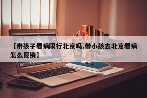 【带孩子看病限行北京吗,带小孩去北京看病怎么报销】