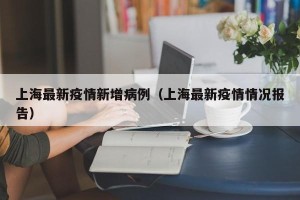 上海最新疫情新增病例（上海最新疫情情况报告）