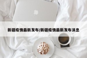 新疆疫情最新发布/新疆疫情最新发布消息