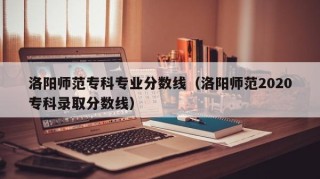 洛阳师范专科专业分数线（洛阳师范2020专科录取分数线）