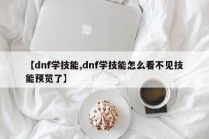 【dnf学技能,dnf学技能怎么看不见技能预览了】