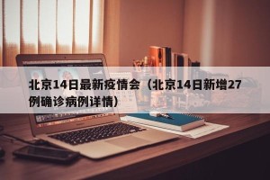 北京14日最新疫情会（北京14日新增27例确诊病例详情）