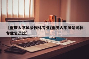 【重庆大学风景园林专业/重庆大学风景园林专业复录比】