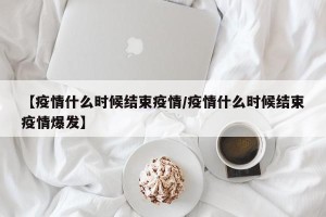 【疫情什么时候结束疫情/疫情什么时候结束疫情爆发】