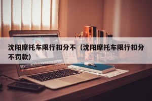 沈阳摩托车限行扣分不（沈阳摩托车限行扣分不罚款）