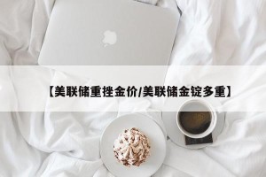 【美联储重挫金价/美联储金锭多重】