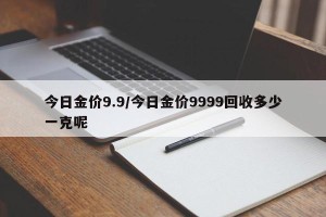 今日金价9.9/今日金价9999回收多少一克呢