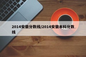 2014安徽分数线/2014安徽本科分数线