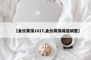 【金价震荡1817,金价震荡或迎调整】