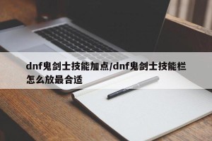dnf鬼剑士技能加点/dnf鬼剑士技能栏怎么放最合适