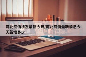 河北疫情状况最新今天/河北疫情最新消息今天新增多少