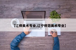 【辽师美术专业,辽宁师范美术专业】