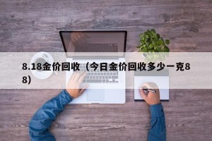 8.18金价回收（今日金价回收多少一克88）
