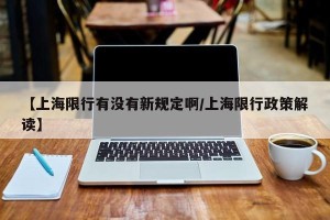 【上海限行有没有新规定啊/上海限行政策解读】