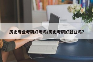 历史专业考研好考吗/历史考研好就业吗?