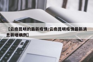 【云南昆明的最新疫情/云南昆明疫情最新消息新增病例】