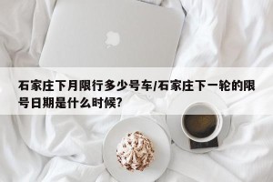 石家庄下月限行多少号车/石家庄下一轮的限号日期是什么时候?