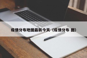 疫情分布地图最新今天（疫情分布 图）