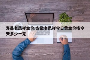 寿县老凤祥金价/安徽老凤祥今日黄金价格今天多少一克