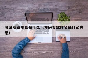 考研专业排名是什么（考研专业排名是什么意思）