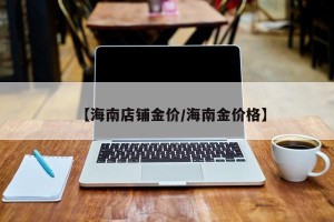 【海南店铺金价/海南金价格】