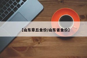 【山东章丘金价/山东省金价】