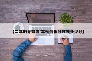 【二本的分数线/本科最低分数线多少分】