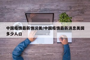 中国疫情最新情况美/中国疫情最新消息美国多少人口