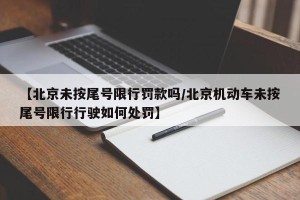 【北京未按尾号限行罚款吗/北京机动车未按尾号限行行驶如何处罚】