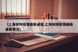 【上海祝桥疫情最新通报,上海祝桥疫情最新通报情况】