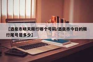 【酒泉市明天限行哪个号码/酒泉市今日的限行尾号是多少】
